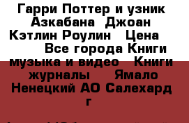 Гарри Поттер и узник Азкабана. Джоан Кэтлин Роулин › Цена ­ 1 500 - Все города Книги, музыка и видео » Книги, журналы   . Ямало-Ненецкий АО,Салехард г.